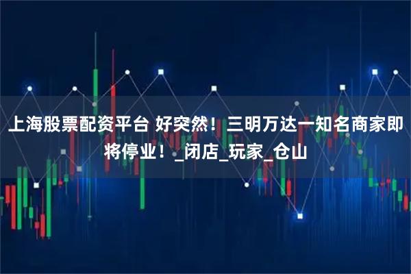 上海股票配资平台 好突然！三明万达一知名商家即将停业！_闭店_玩家_仓山