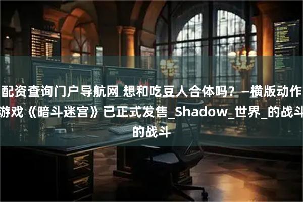 配资查询门户导航网 想和吃豆人合体吗？—横版动作游戏《暗斗迷宫》已正式发售_Shadow_世界_的战斗