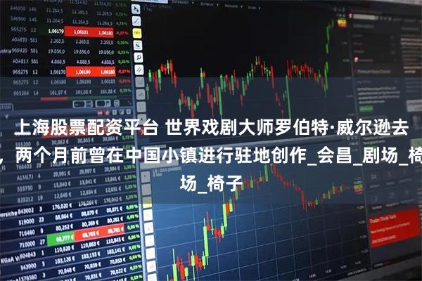 上海股票配资平台 世界戏剧大师罗伯特·威尔逊去世，两个月前曾在中国小镇进行驻地创作_会昌_剧场_椅子