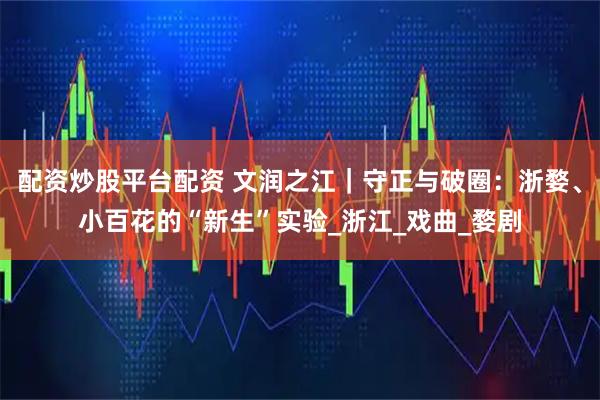 配资炒股平台配资 文润之江｜守正与破圈：浙婺、小百花的“新生”实验_浙江_戏曲_婺剧