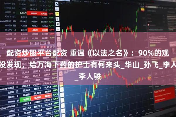 配资炒股平台配资 重温《以法之名》：90%的观众没发现，给万海下药的护士有何来头_华山_孙飞_李人骏