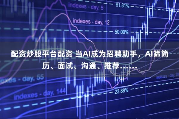 配资炒股平台配资 当AI成为招聘助手，AI筛简历、面试、沟通、推荐……