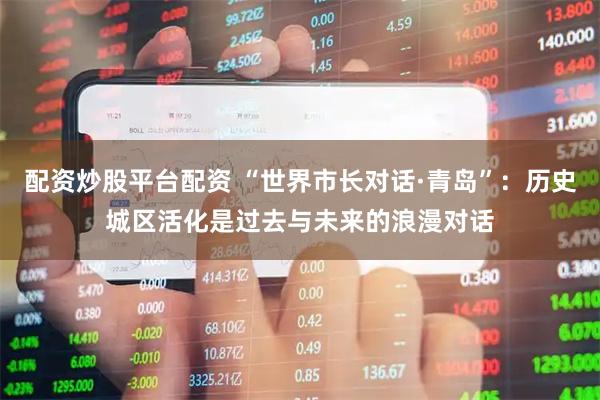 配资炒股平台配资 “世界市长对话·青岛”：历史城区活化是过去与未来的浪漫对话