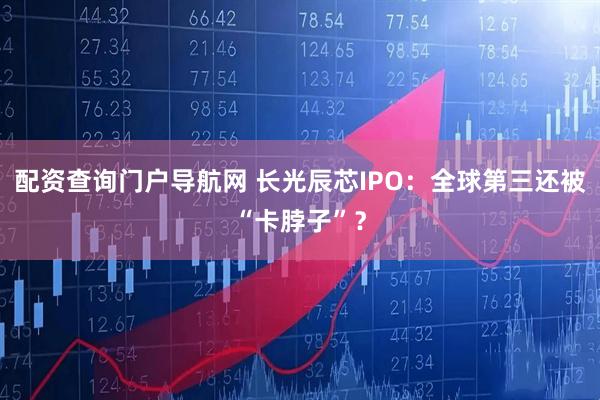 配资查询门户导航网 长光辰芯IPO：全球第三还被“卡脖子”？