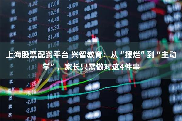 上海股票配资平台 兴智教育：从“摆烂”到“主动学”，家长只需做对这4件事