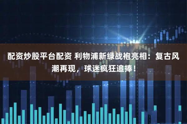 配资炒股平台配资 利物浦新绿战袍亮相：复古风潮再现，球迷疯狂追捧！