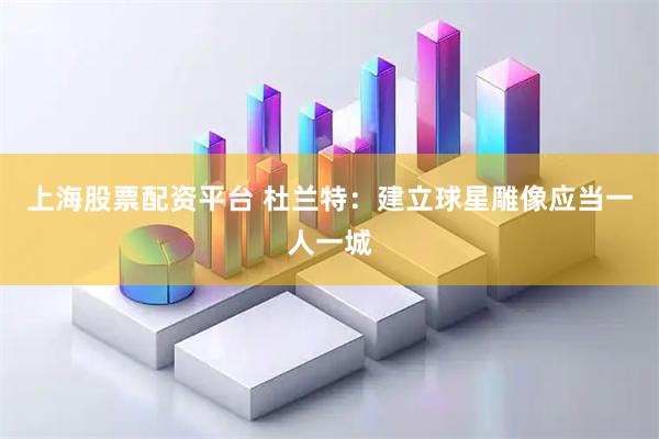 上海股票配资平台 杜兰特：建立球星雕像应当一人一城