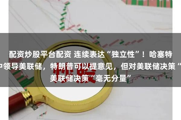 配资炒股平台配资 连续表达“独立性”！哈塞特：若被选中领导美联储，特朗普可以提意见，但对美联储决策“毫无分量”