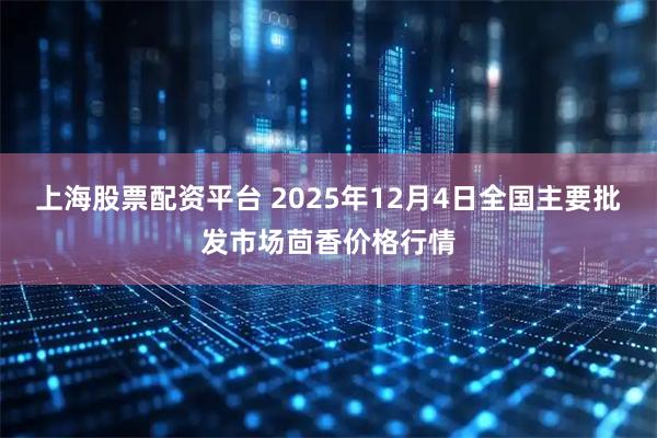 上海股票配资平台 2025年12月4日全国主要批发市场茴香价格行情