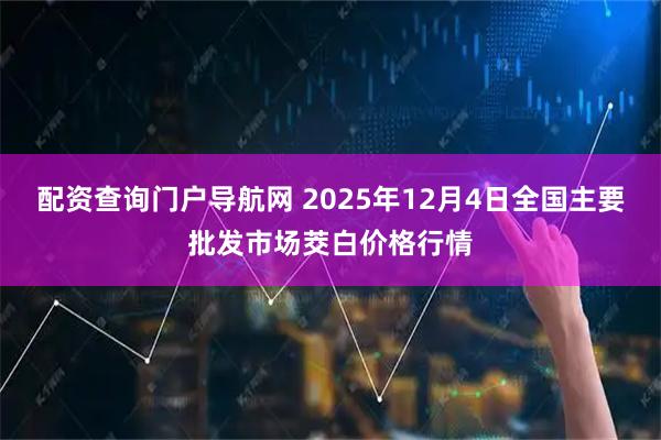 配资查询门户导航网 2025年12月4日全国主要批发市场茭白价格行情