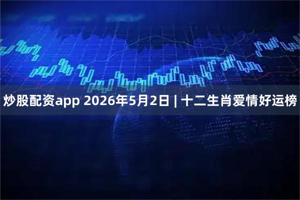 炒股配资app 2026年5月2日 | 十二生肖爱情好运榜