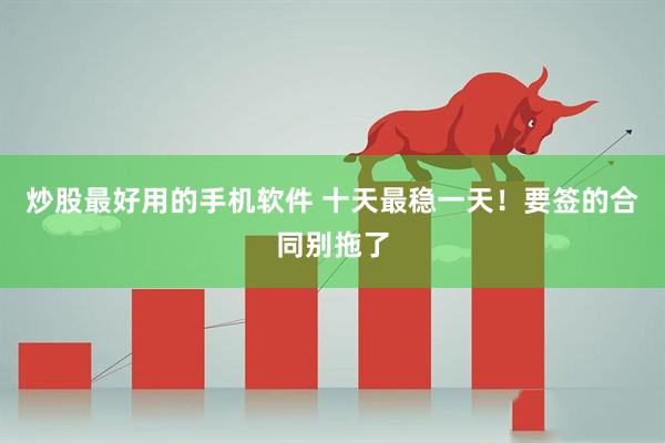 炒股最好用的手机软件 十天最稳一天！要签的合同别拖了